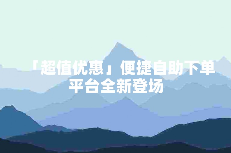 「超值优惠」便捷自助下单平台全新登场