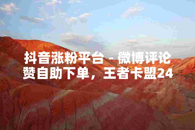 抖音涨粉平台 - 微博评论赞自助下单，王者卡盟24小时自助平台 - 抖音点赞0.5元100个赞站点