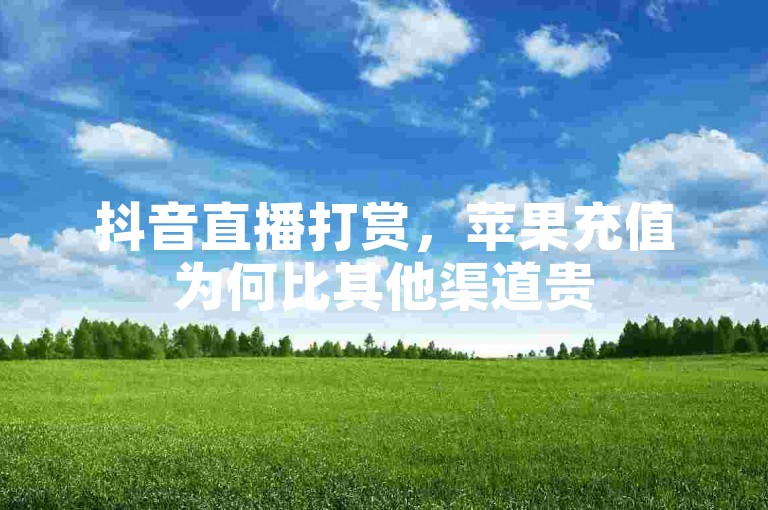 抖音直播打赏，苹果充值为何比其他渠道贵
