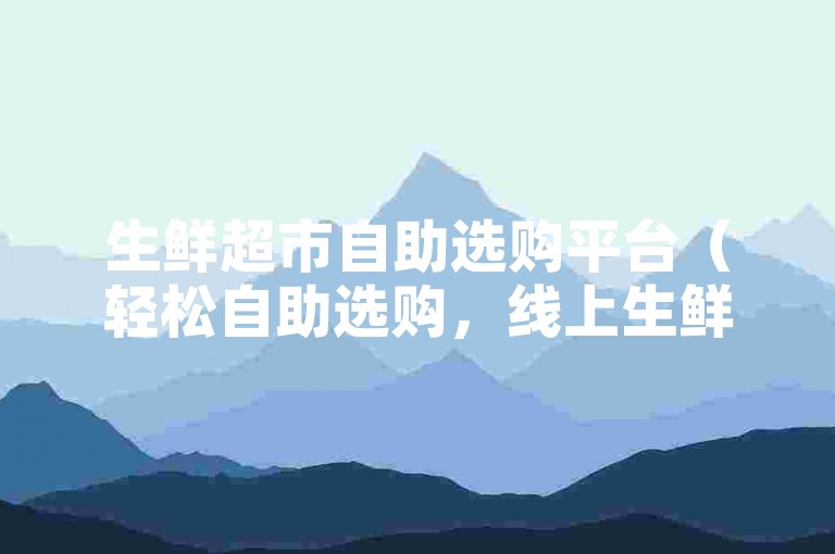 生鲜超市自助选购平台（轻松自助选购，线上生鲜超市购物之旅）