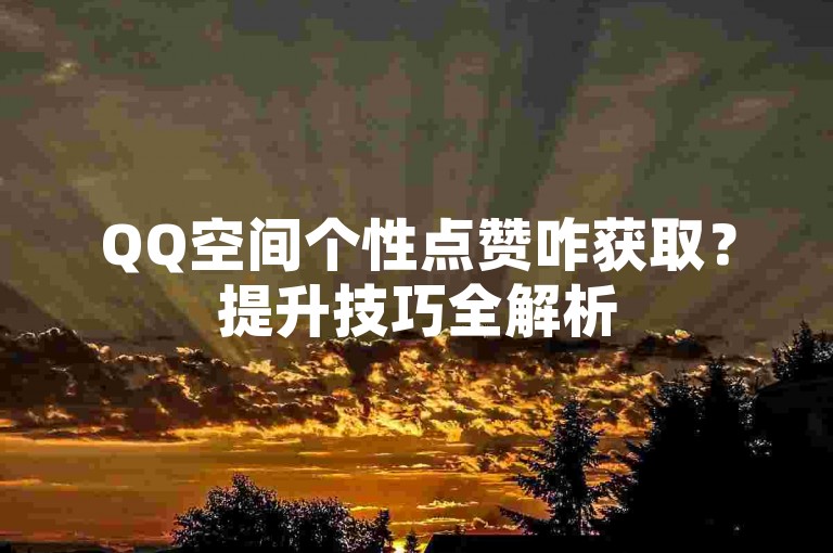 QQ空间个性点赞咋获取？提升技巧全解析