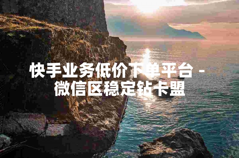 快手业务低价下单平台 - 微信区稳定钻卡盟