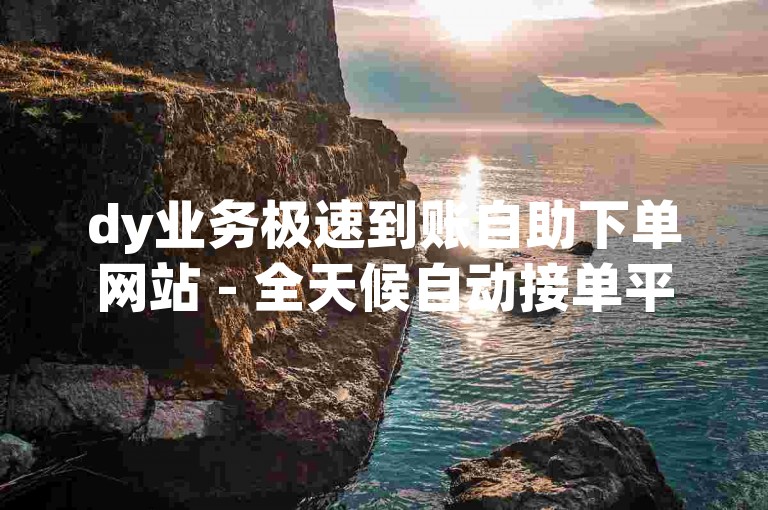 dy业务极速到账自助下单网站 - 全天候自动接单平台,自助云商城抖音下单 - 直播业务自助下单平台