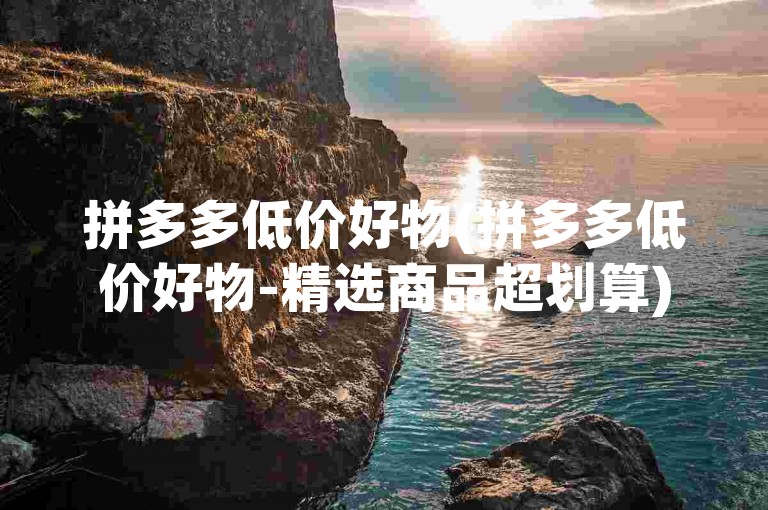拼多多低价好物(拼多多低价好物-精选商品超划算)