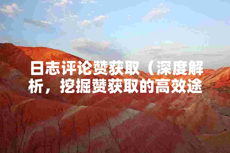 日志评论赞获取（深度解析，挖掘赞获取的高效途径）