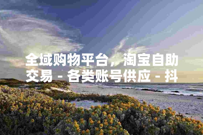 全域购物平台，淘宝自助交易 - 各类账号供应 - 抖音账号特惠购