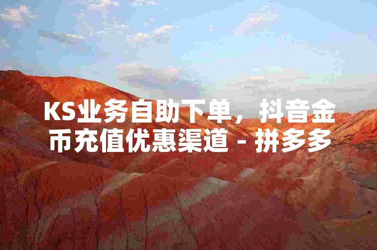 KS业务自助下单，抖音金币充值优惠渠道 - 拼多多助力特惠平台 - QQ代刷低价网