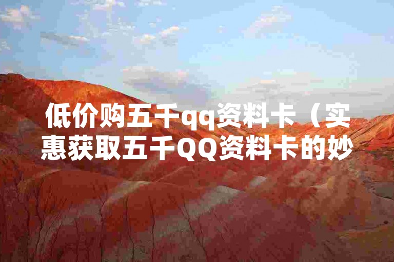低价购五千qq资料卡（实惠获取五千QQ资料卡的妙招）