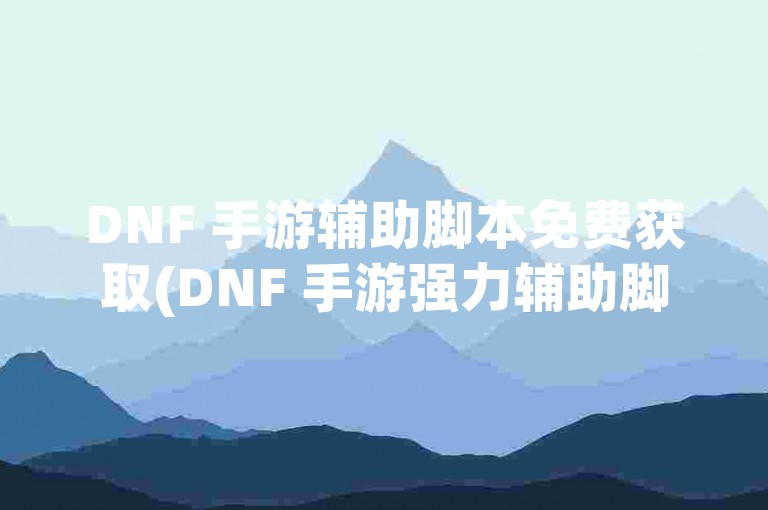 DNF 手游辅助脚本免费获取(DNF 手游强力辅助脚本下载)