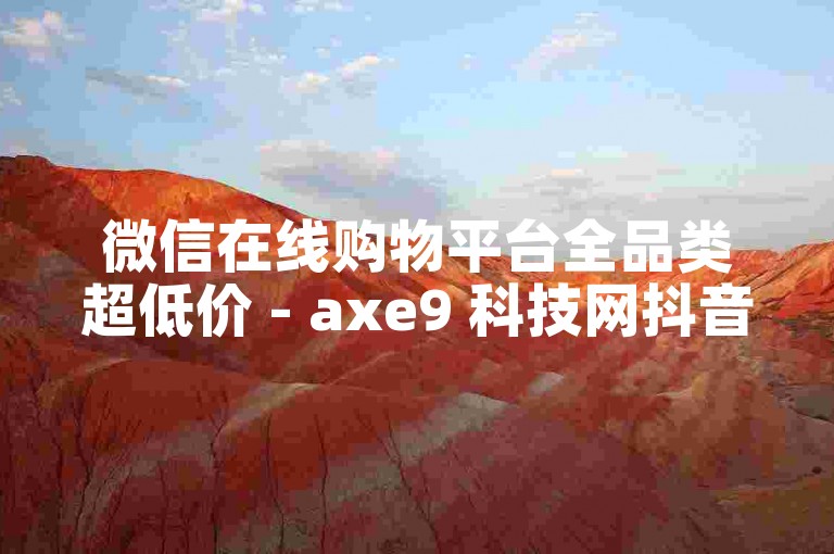 微信在线购物平台全品类超低价 - axe9 科技网抖音涨热度