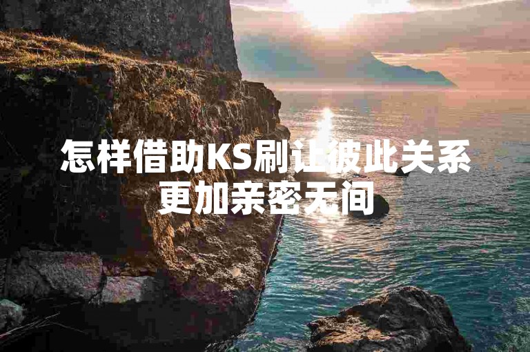 怎样借助KS刷让彼此关系更加亲密无间