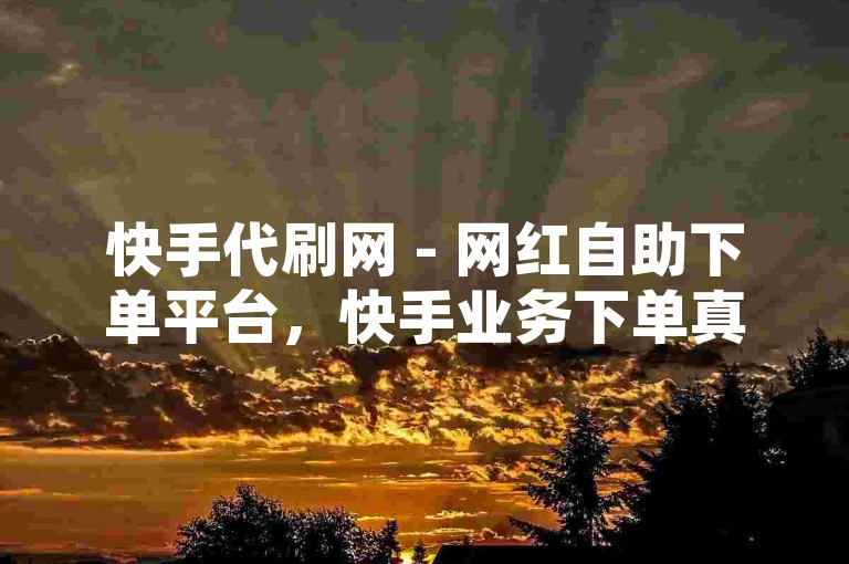 快手代刷网 - 网红自助下单平台，快手业务下单真人 - 24小时免费自助下单平台