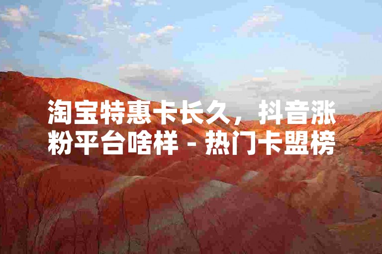 淘宝特惠卡长久，抖音涨粉平台啥样 - 热门卡盟榜单 - 抖音粉丝千万仅0.1元