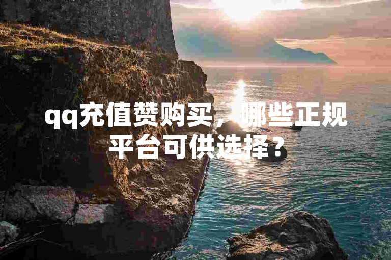 qq充值赞购买，哪些正规平台可供选择？