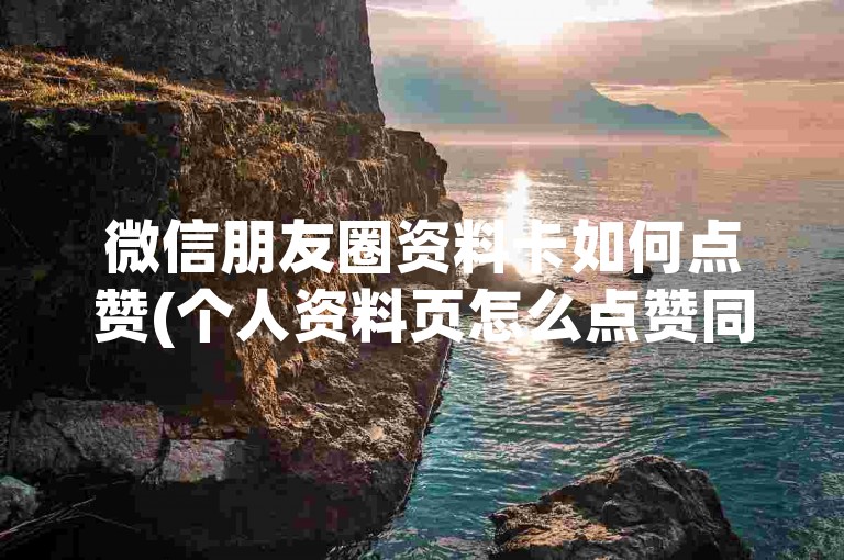 微信朋友圈资料卡如何点赞(个人资料页怎么点赞同步)