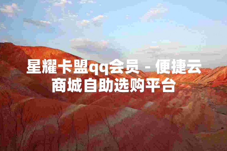 星耀卡盟qq会员 - 便捷云商城自助选购平台