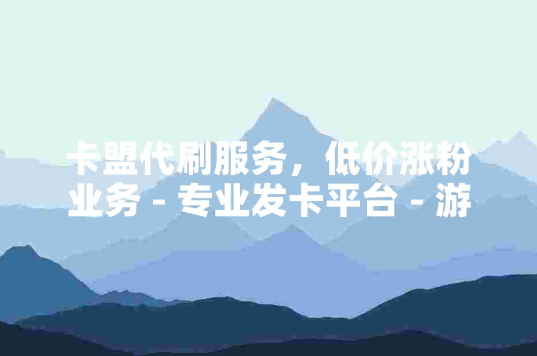 卡盟代刷服务，低价涨粉业务 - 专业发卡平台 - 游戏点卡批发网