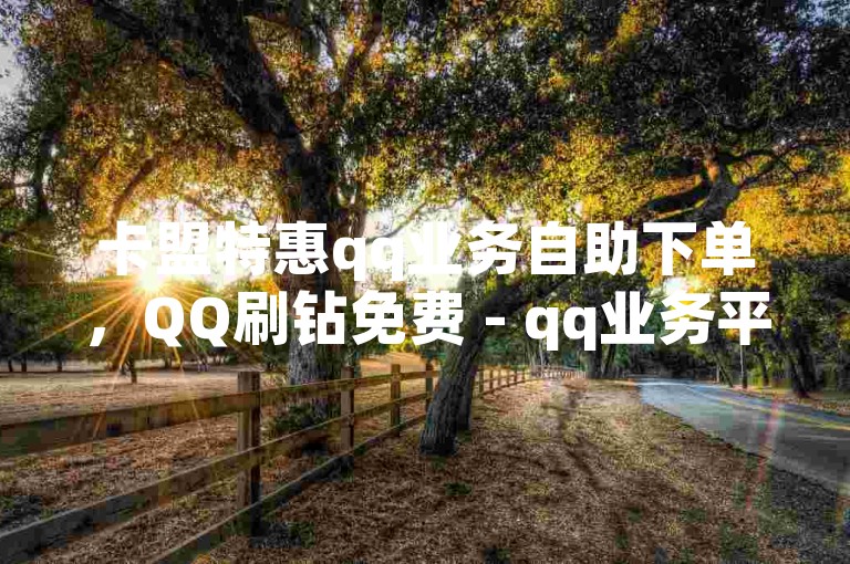 卡盟特惠qq业务自助下单，QQ刷钻免费 - qq业务平台 - 抖音币微信充值教程