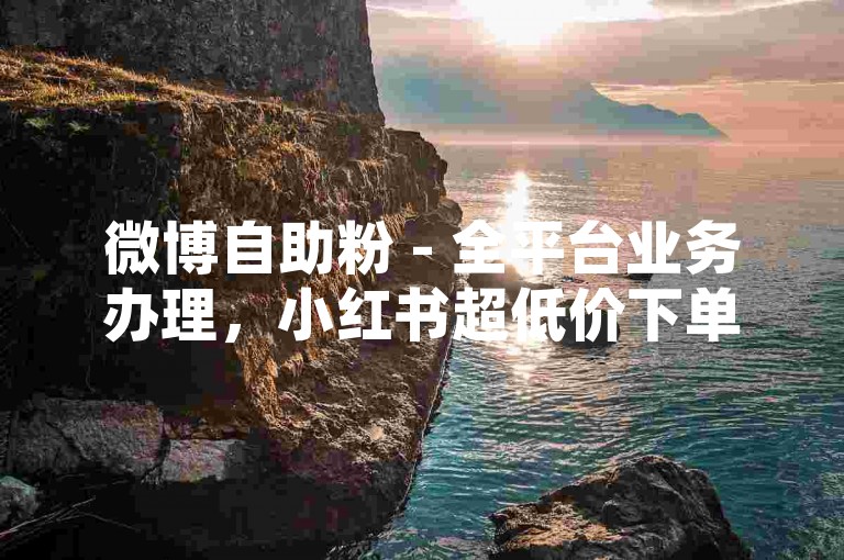 微博自助粉 - 全平台业务办理，小红书超低价下单通道 - 微信涨粉官网
