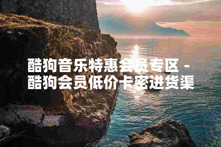 酷狗音乐特惠会员专区 - 酷狗会员低价卡密进货渠道