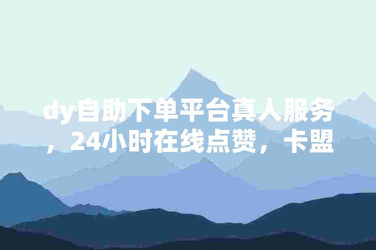 dy自助下单平台真人服务，24小时在线点赞，卡盟货源站2024严正声明！