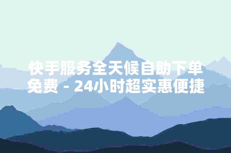 快手服务全天候自助下单免费 - 24小时超实惠便捷下单平台