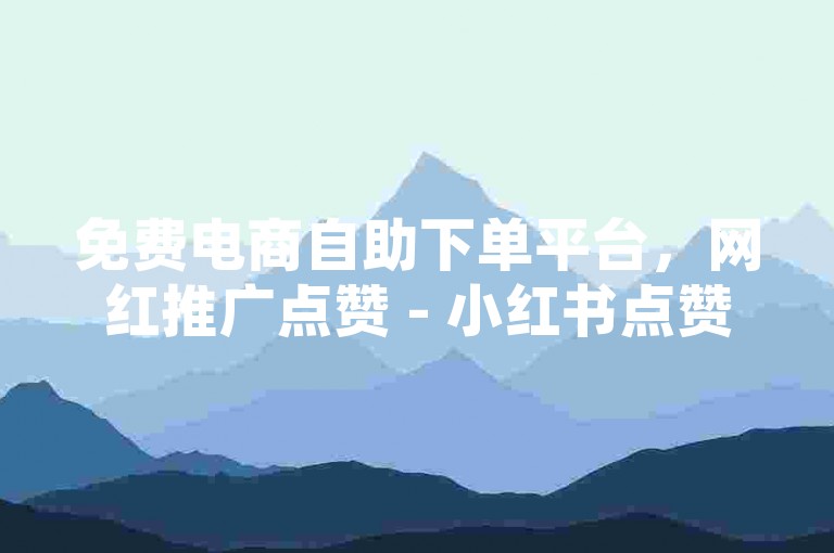免费电商自助下单平台，网红推广点赞 - 小红书点赞 购买平台 - 游戏活动代做全网低价供货