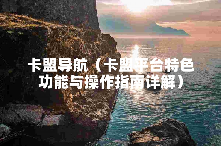 卡盟导航（卡盟平台特色功能与操作指南详解）