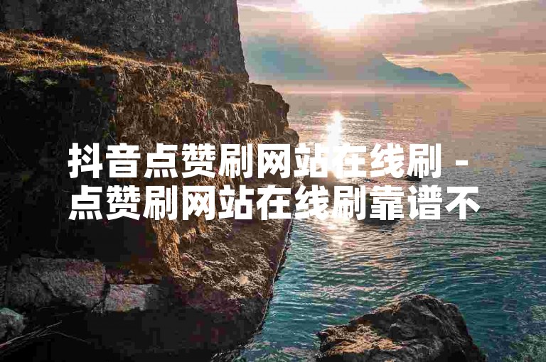 抖音点赞刷网站在线刷 - 点赞刷网站在线刷靠谱不