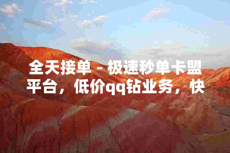 全天接单 - 极速秒单卡盟平台，低价qq钻业务，快手涨播放即时到账