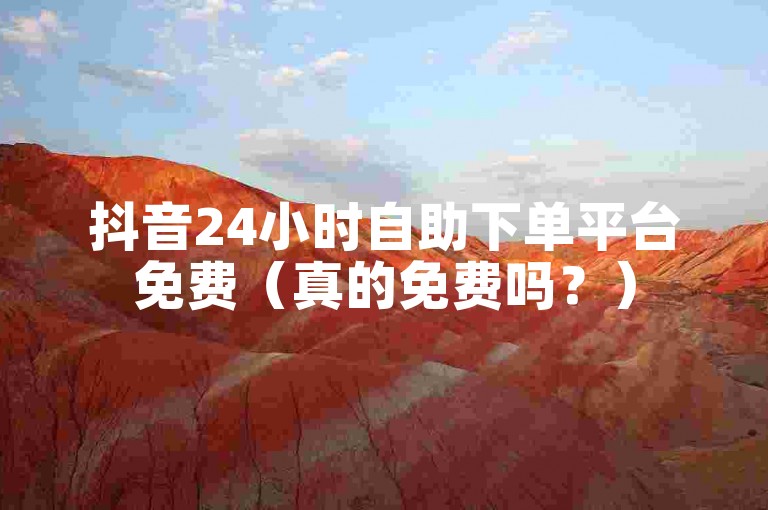抖音24小时自助下单平台免费（真的免费吗？）