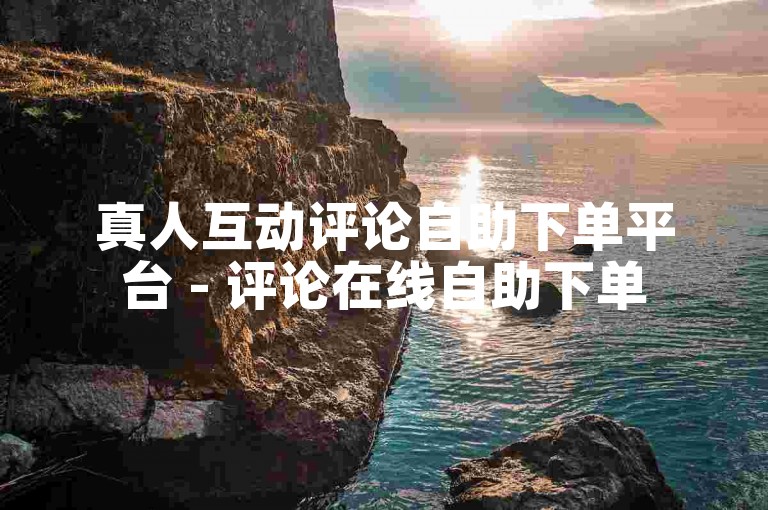 真人互动评论自助下单平台 - 评论在线自助下单