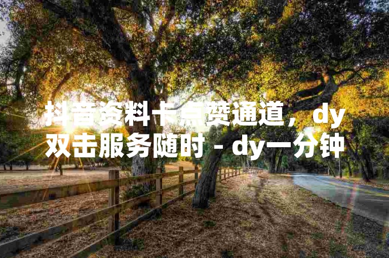 抖音资料卡点赞通道，dy双击服务随时 - dy一分钟8000赞 - 抖音刷热度平台 - 0.02元，星辰科技发展有限公司
