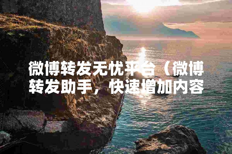微博转发无忧平台（微博转发助手，快速增加内容传播度）