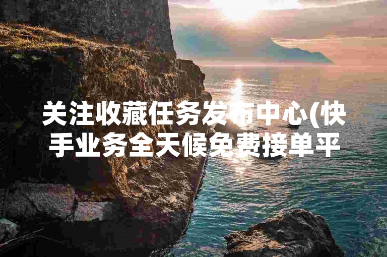 关注收藏任务发布中心(快手业务全天候免费接单平台)