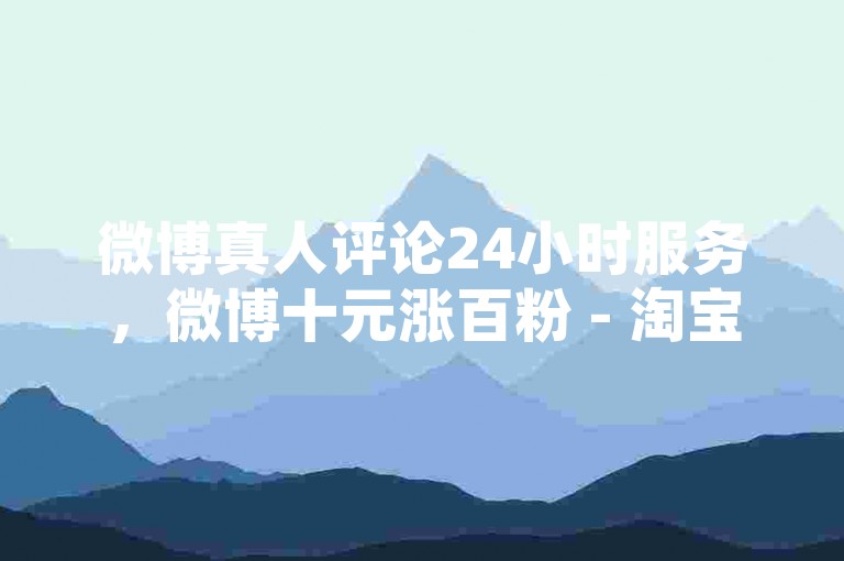 微博真人评论24小时服务，微博十元涨百粉 - 淘宝助力攻略分享 - 微信刷阅读量低价平台