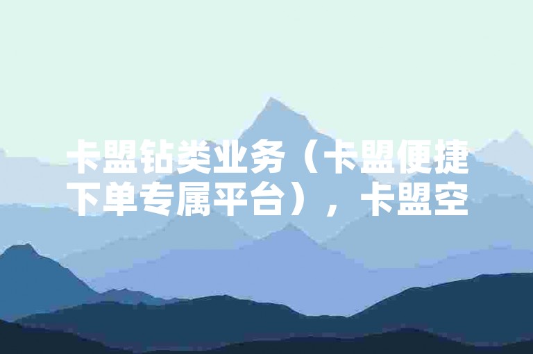 卡盟钻类业务（卡盟便捷下单专属平台），卡盟空间业务（卡盟高效下单服务站点），卡盟会员业务（卡盟优质下单互动平台）