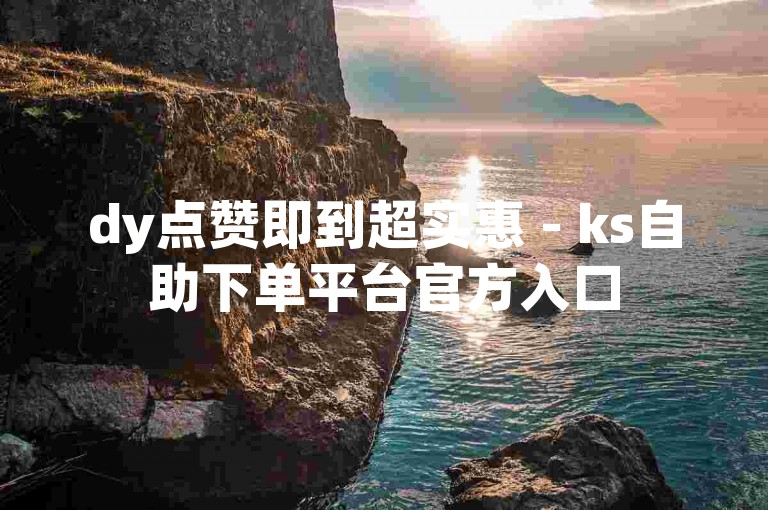 dy点赞即到超实惠 - ks自助下单平台官方入口