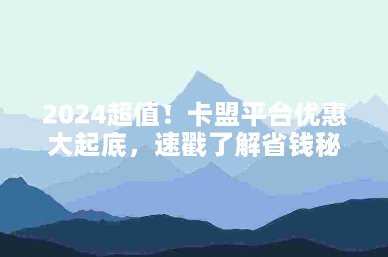 2024超值！卡盟平台优惠大起底，速戳了解省钱秘籍