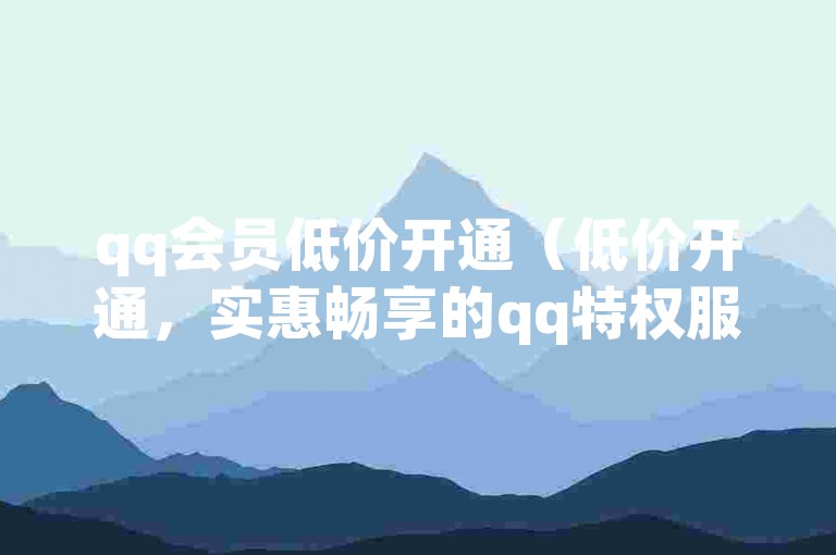 qq会员低价开通（低价开通，实惠畅享的qq特权服务）