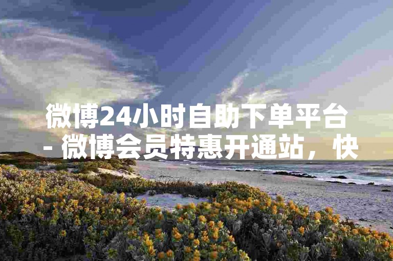 微博24小时自助下单平台 - 微博会员特惠开通站，快手点赞平台 - 刷赞5分10000赞网站