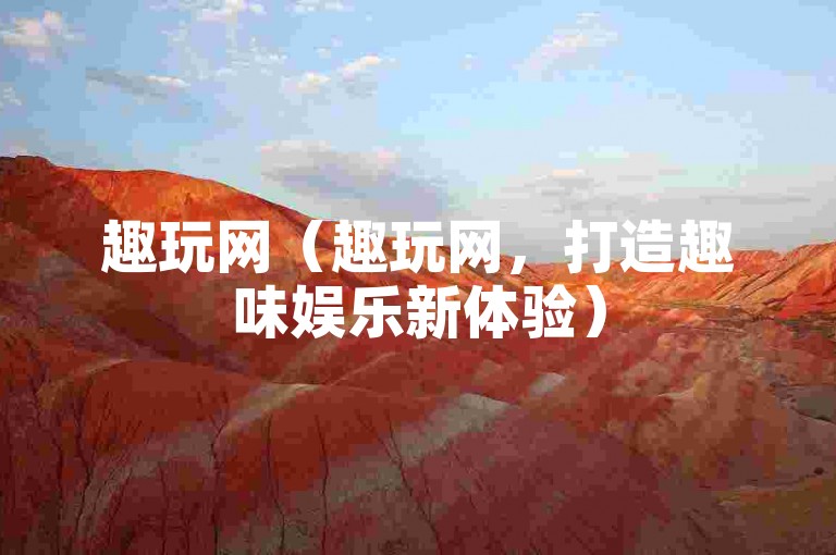 趣玩网（趣玩网，打造趣味娱乐新体验）