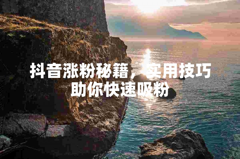 抖音涨粉秘籍，实用技巧助你快速吸粉