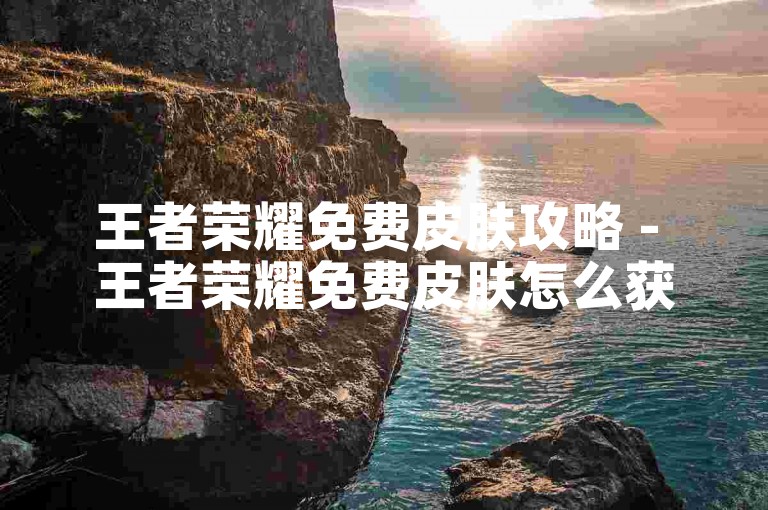 王者荣耀免费皮肤攻略 - 王者荣耀免费皮肤怎么获取