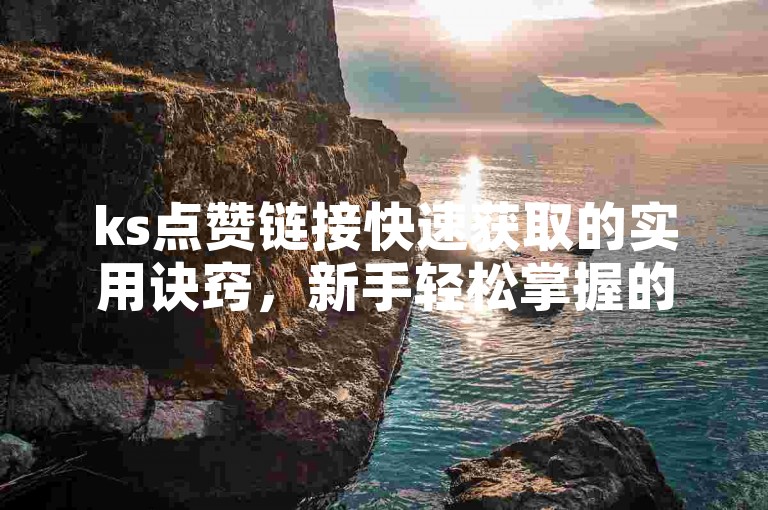 ks点赞链接快速获取的实用诀窍，新手轻松掌握的点赞链接获取妙法！
