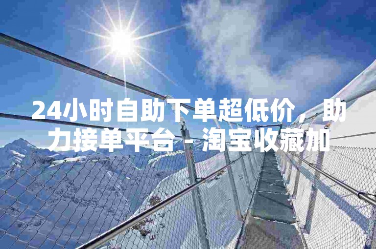 24小时自助下单超低价，助力接单平台 - 淘宝收藏加购软件 - 微博点赞自助下单