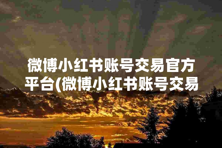 微博小红书账号交易官方平台(微博小红书账号交易平台)