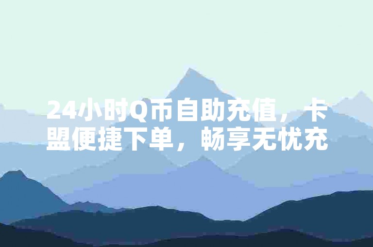 24小时Q币自助充值，卡盟便捷下单，畅享无忧充值体验！