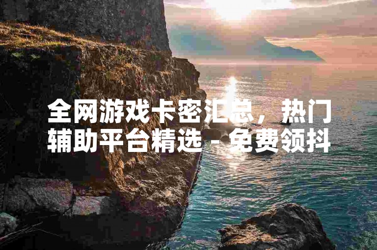 全网游戏卡密汇总，热门辅助平台精选 - 免费领抖音点赞 - 快手亲密度特惠刷