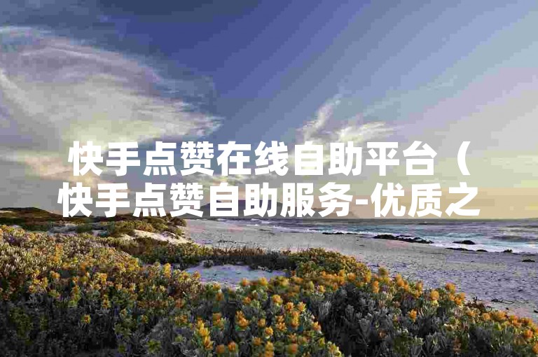 快手点赞在线自助平台（快手点赞自助服务-优质之选）